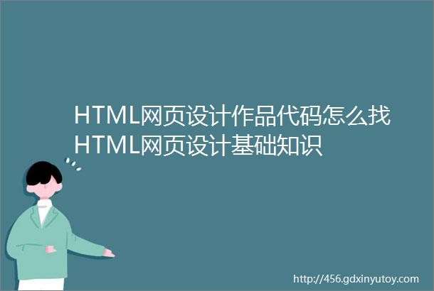 HTML网页设计作品代码怎么找HTML网页设计基础知识